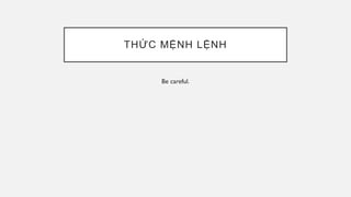 THỨC MỆNH LỆNH
Be careful.
 