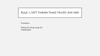RULE 1: VIẾT THÀNH THẠO TRƯỚC KHI NÓI
• Translation:
Không thể tưởng tượng nổi!
Unbelievable!
 