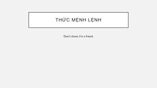 THỨC MỆNH LỆNH
Don’t shoot. I’m a friend.
 