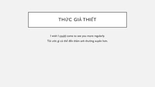 THỨC GIẢ THIẾT
I wish I could come to see you more regularly.
Tôi ước gì có thể đến thăm anh thường xuyên hơn.
 