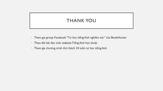 THANK YOU
• Tham gia group Facebook “Tự học tiếng Anh nghiêm túc” của BookHunter
• Theo dõi bài đọc trên website Tiếng Anh học thuật
• Tham gia chương trình thử thách 24 tuần tự học tiếng Anh
 
