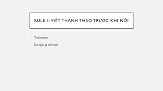 RULE 1: VIẾT THÀNH THẠO TRƯỚC KHI NÓI
• Translation:
Cái quái gì thế này?
 