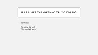 RULE 1: VIẾT THÀNH THẠO TRƯỚC KHI NÓI
• Translation:
Cái quái gì thế này?
What the fuck is this?
 