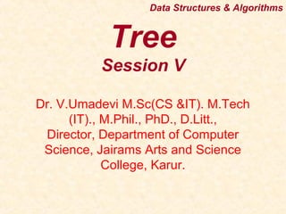 Data Structures & Algorithms
Tree
Session V
Dr. V.Umadevi M.Sc(CS &IT). M.Tech
(IT)., M.Phil., PhD., D.Litt.,
Director, Department of Computer
Science, Jairams Arts and Science
College, Karur.
 