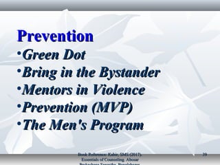 PreventionPrevention
•Green DotGreen Dot
•Bring in the BystanderBring in the Bystander
•Mentors in ViolenceMentors in Violence
•Prevention (MVP)Prevention (MVP)
•The Men's ProgramThe Men's Program
Book Reference: Kabir, SMS (2017).Book Reference: Kabir, SMS (2017).
Essentials of Counseling. AbosarEssentials of Counseling. Abosar
3939
 