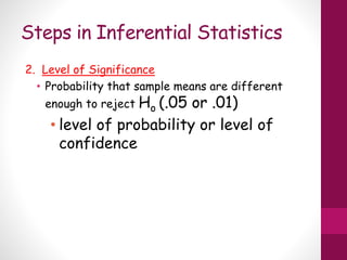 Steps in Inferential Statistics
2. Level of Significance
• Probability that sample means are different
enough to reject Ho (.05 or .01)
• level of probability or level of
confidence
 