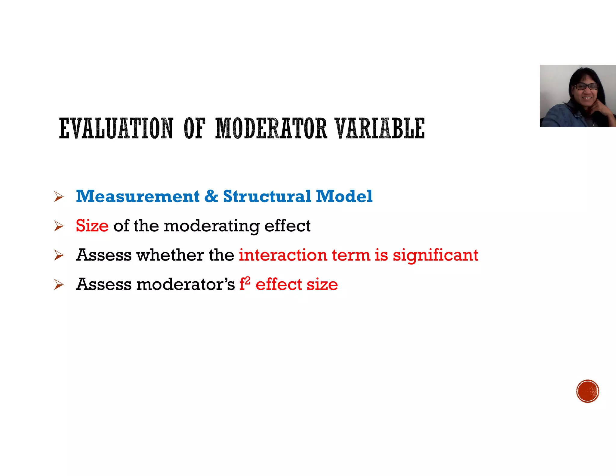  Measurement & Structural Model
 Size of the moderating effect
 Assess whether the interaction term is significant
 Assess moderator’s f2 effect size
 