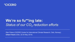 We’re so fu**ing late:
Status of our CO2 reduction efforts
Glen Peters (CICERO Center for International Climate Research, Oslo, Norway)
Urban Future (Oslo, 22-24 May 2019)
 