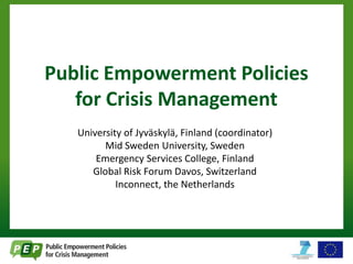 Public Empowerment Policies
   for Crisis Management
   University of Jyväskylä, Finland (coordinator)
         Mid Sweden University, Sweden
       Emergency Services College, Finland
      Global Risk Forum Davos, Switzerland
            Inconnect, the Netherlands
 
