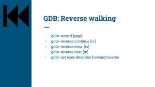 GDB: Reverse walking
- gdb> record [stop]
- gdb> reverse-continue [rc]
- gdb> reverse-step [rs]
- gdb> reverse-next [rn]
- gdb> set exec-direction forward|reverse
 