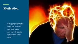 Motivation
- Debugging might be the
worst part of coding.
- Late night stress.
- Arm you with tools to
fight your run-times
bugs!
 