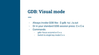 GDB: Visual mode
- Always invoke GDB like : $ gdb -tui ./a.out
- Or in your standard GDB session press: C-x C-a
- Commands:
- gdb> focus src|cmd or C-x o
- Switch to single key mode C-x s
 