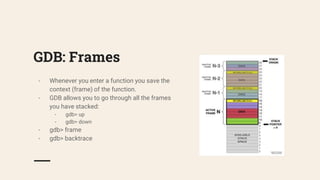 GDB: Frames
- Whenever you enter a function you save the
context (frame) of the function.
- GDB allows you to go through all the frames
you have stacked:
- gdb> up
- gdb> down
- gdb> frame
- gdb> backtrace
 