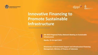 6th OECD Regional Policy Network Meeting on Sustainable
Infrastructure
Manila, 25-26 April 2022
Directorate of Government Support and Infrastructure Financing
Management, Ministry of Finance of Indonesia
Innovative Financing to
Promote Sustainable
Infrastructure
 
