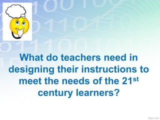 What do teachers need in
designing their instructions to
meet the needs of the 21st
century learners?
 