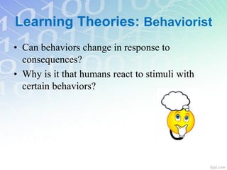 • Can behaviors change in response to
consequences?
• Why is it that humans react to stimuli with
certain behaviors?
Learning Theories: Behaviorist
 