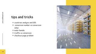 www.walidsaed.com
tips and tricks
countries analysis and IOS.
conversion number vs conversion
value
male-female
traffic vs conversion
checkout page problem
 