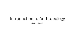Introduction to Anthropology
Week 3, Session 5
 