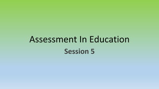 Assessment In Education
Session 5
 