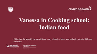 Vanessa in Cooking school:
Indian food
Objective: To identify the use of Some – any – Much – Many and infinitive verb in different
structure
 