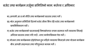 फजेट तथा कामकिभ तजूकभा समभनतको काभ, कतकव्म य अगधकाय
क) आगाभी आ.ि.को नीनत तथा कामकिभको प्रस्ताि तमाय गने ।
ख) श्रोत अनुभान समभनतरे ददएको फजेट सीभा मबत्र यदह फजेट तथा कामकिभको
प्राथमभक्रककयण गने ।
ग) फजेट तथा कामकिभको प्रस्तािराई विषमऺेत्रगत रुऩभा छरपर गने व्मिस्था मभराई
अक्न्त्तभ प्रस्ताि तमाय गरय गाउॉ / नगय कामकऩामरकभा ऩेश गने ।
घ) मोजना तथा कामकिभभा दोहोयोऩना हुन नददने व्मिस्था मभराउने तथा मोजना कामकिभ
फीच आऩसी तादम्मता तथा ऩरयऩुयकता कामभ गने ।
 