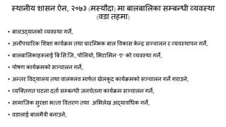 स्थानीम शासन ऐन, २०७३ (भस्मौदा) भा फारफामरका सम्फन्त्धी व्मिस्था
(िडा तहभा)
• फारउद्मानको व्मिस्था गने,
• अनौऩचारयक मशऺा कामकिभ तथा प्रायक्म्बक फार विकास क
े न्त्ि सचचारन य व्मिस्थाऩन गने,
• फारफामरकाहरूराई बफ.मस.क्ज., ऩोमरमो, मबटामभन “ए” को व्मिस्था गने,
• ऩोषण कामकिभको सचचारन गने,
• अन्त्तय विद्मारम तथा िारतरि भाप
क त खेरक
ू द कामकिभको सचचारन गने गयाउने,
• व्मक्ततगत घटना दताक सम्फन्त्धी जनचेतना कामकिभ सचचारन गने,
• साभाक्जक सुयऺा बत्ता वितयण तथा अमबरेख अद्मािगधक गने,
• िडाराई फारभैत्री फनाउने,
 