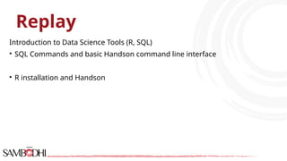 Replay
Introduction to Data Science Tools (R, SQL)
• SQL Commands and basic Handson command line interface
• R installation and Handson