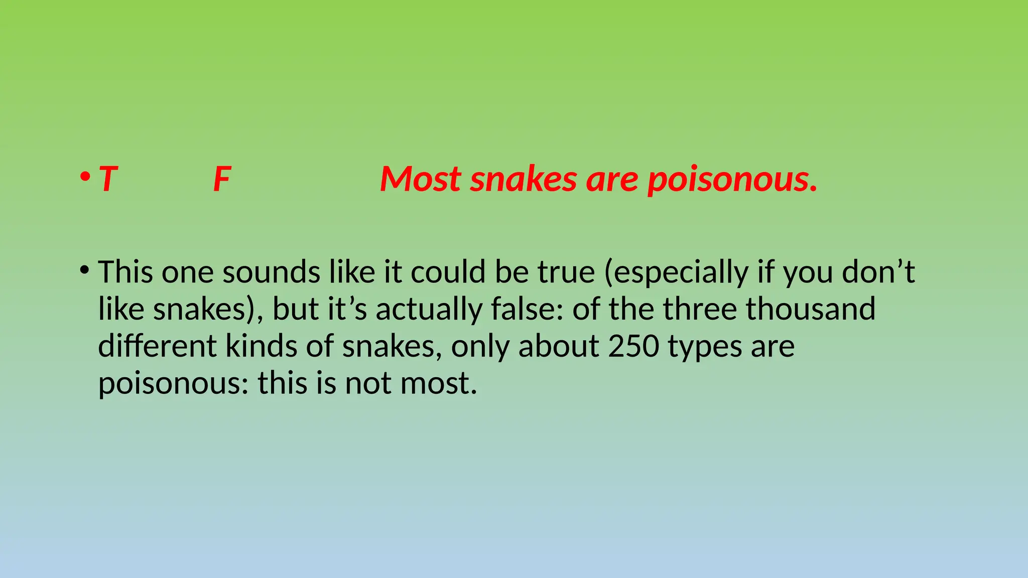 •T F Most snakes are poisonous.
• This one sounds like it could be true (especially if you don’t
like snakes), but it’s actually false: of the three thousand
different kinds of snakes, only about 250 types are
poisonous: this is not most.
 