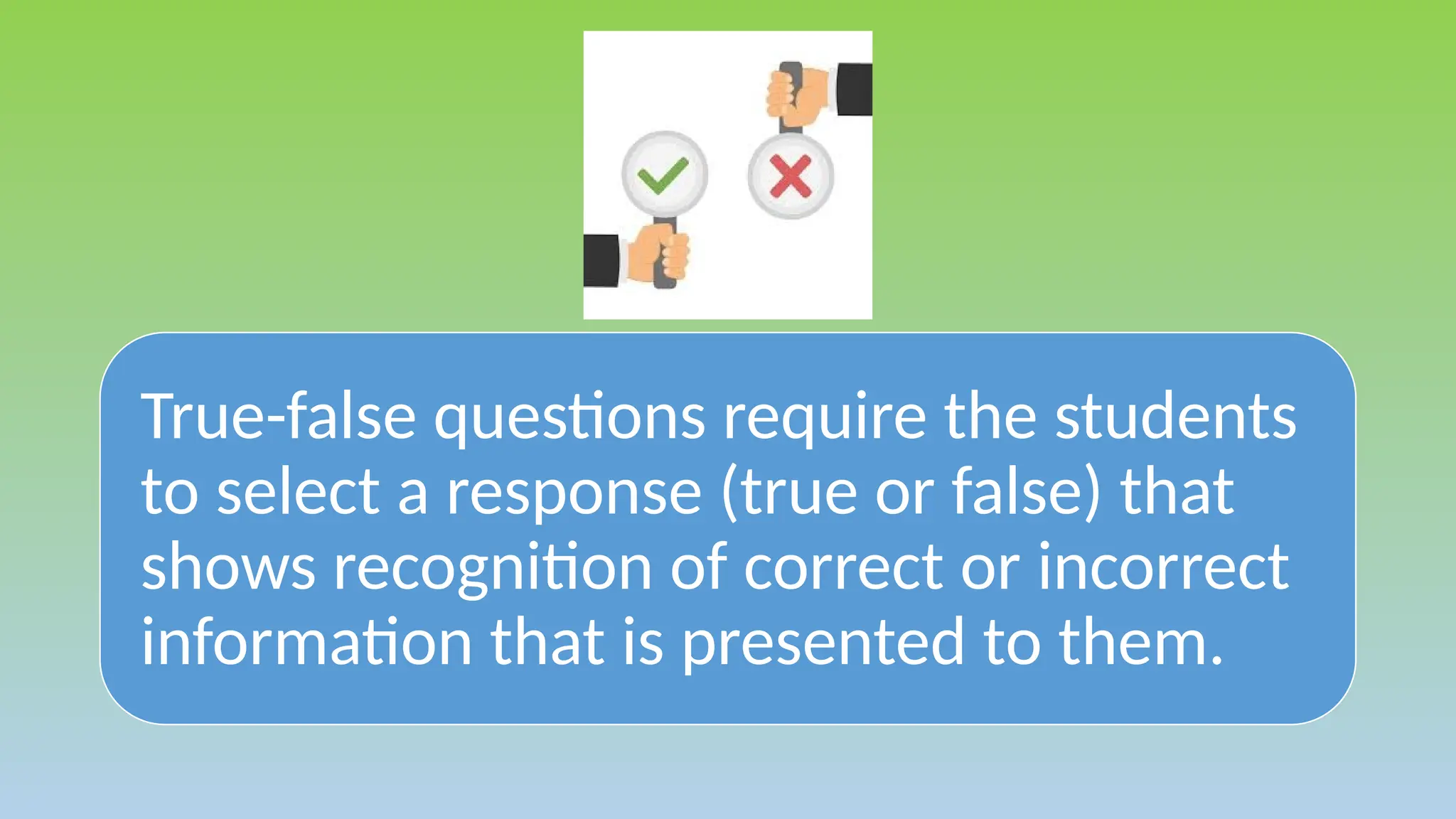 True-false questions require the students
to select a response (true or false) that
shows recognition of correct or incorrect
information that is presented to them.
 