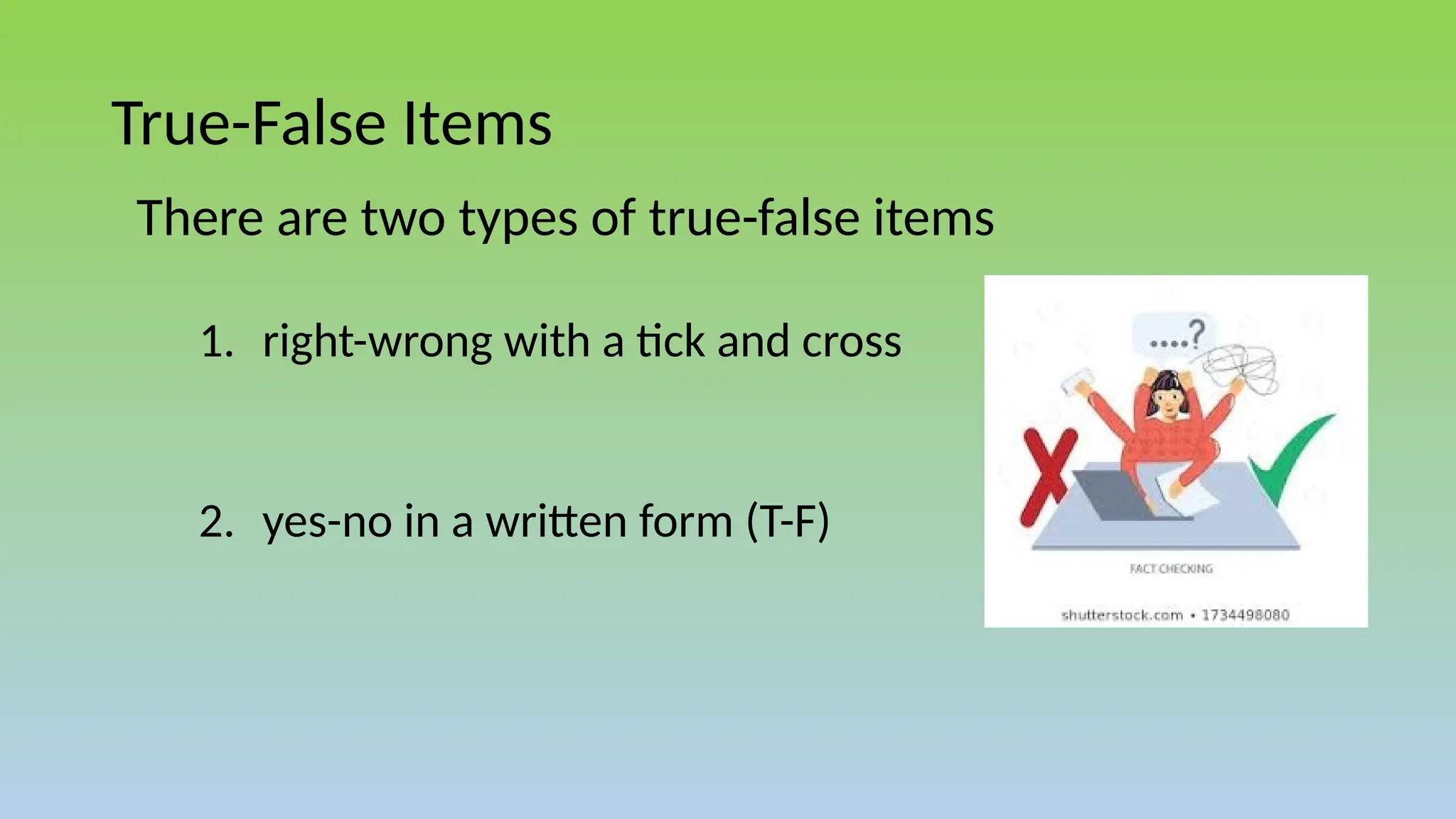 True-False Items
There are two types of true-false items
1. right-wrong with a tick and cross
2. yes-no in a written form (T-F)
 
