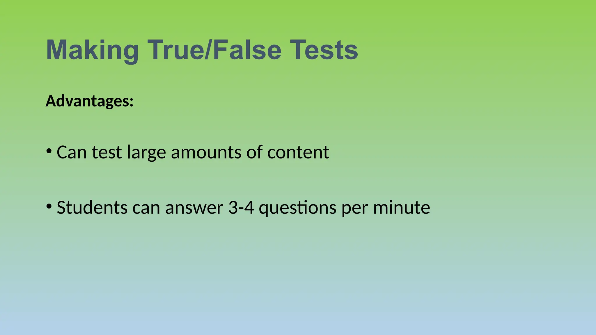 Making True/False Tests
Advantages:
• Can test large amounts of content
• Students can answer 3-4 questions per minute
 