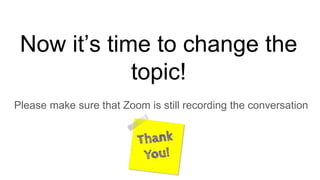 Now it’s time to change the
topic!
Please make sure that Zoom is still recording the conversation
 