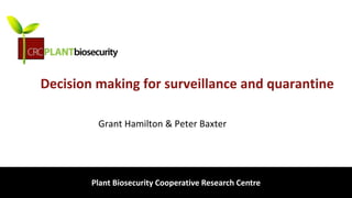 biosecurity built on science
Decision making for surveillance and quarantine
Grant Hamilton & Peter Baxter
Plant Biosecurity Cooperative Research Centre
 
