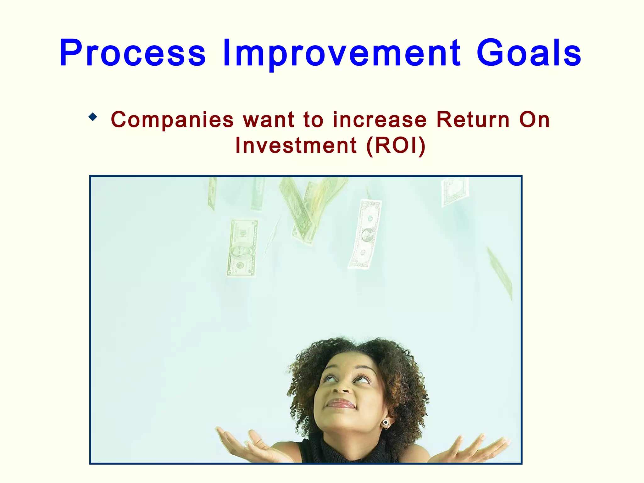 Process Improvement Goals
 Companies want to increase Return On
Investment (ROI)
 
