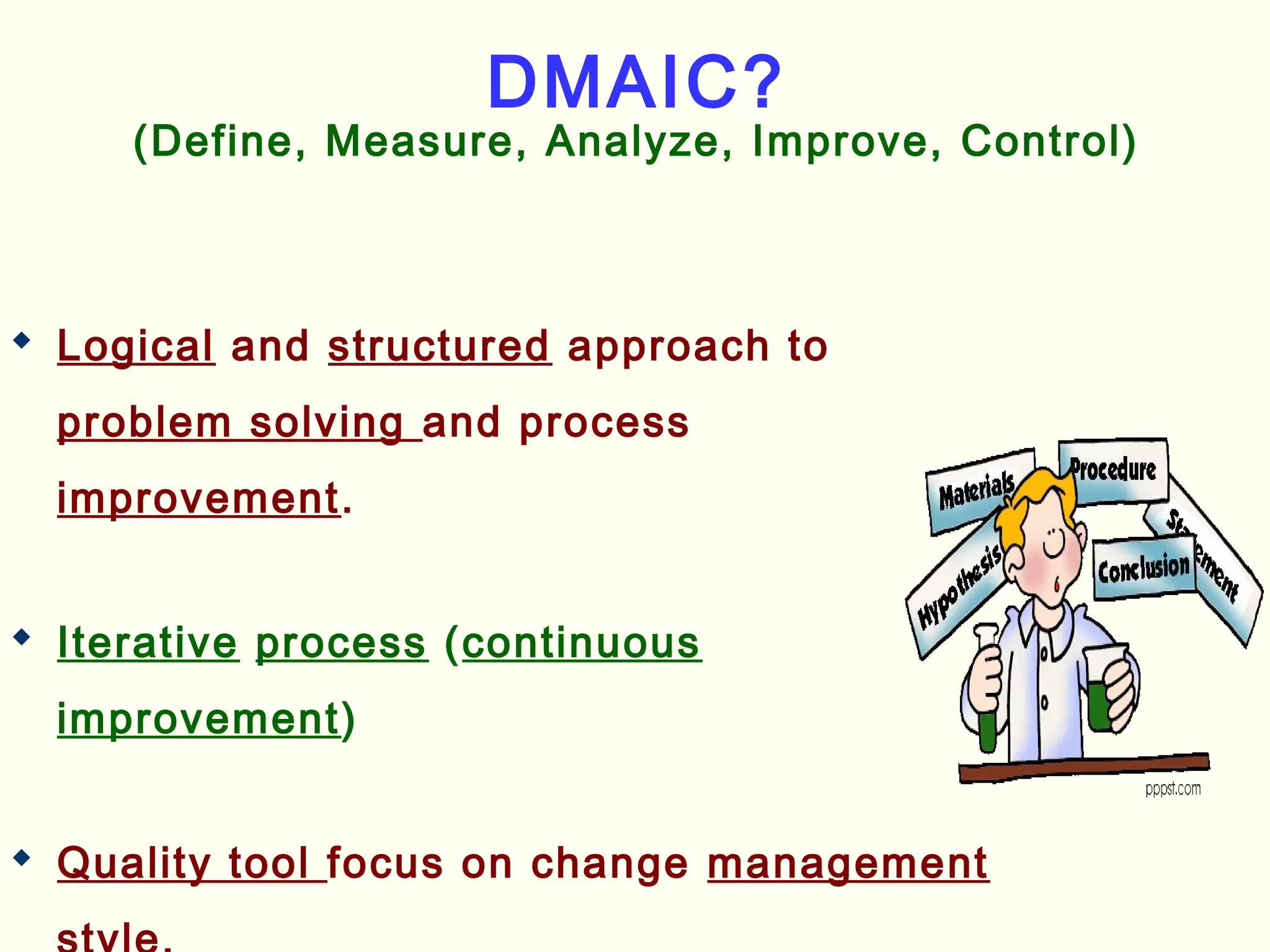 DMAIC?
(Define, Measure, Analyze, Improve, Control)
 Logical and structured approach to
problem solving and process
improvement.
 Iterative process (continuous
improvement)
 Quality tool focus on change management
 
