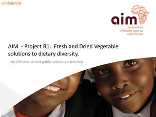 AIM - Project B1. Fresh and Dried Vegetable
solutions to dietary diversity.
An AIM end-to-end public private partnership
confidential
 