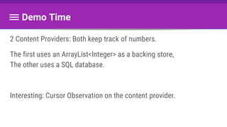 Demo Time
2 Content Providers: Both keep track of numbers.
The first uses an ArrayList<Integer> as a backing store,
The other uses a SQL database.
Interesting: Cursor Observation on the content provider.
 