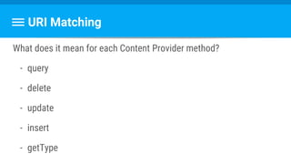 URI Matching
What does it mean for each Content Provider method?
- query
- delete
- update
- insert
- getType
 