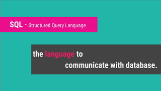 SQL - Structured Query Language
the language to
communicate with database.
 
