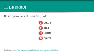 Be CRUD!
Basic operations of persisting data
Read more: https://en.wikipedia.org/wiki/Create,_read,_update_and_delete
 