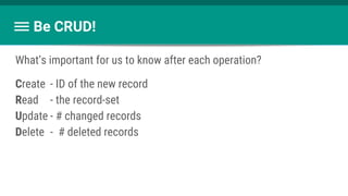 Be CRUD!
What’s important for us to know after each operation?
Create - ID of the new record
Read - the record-set
Update - # changed records
Delete - # deleted records
 