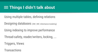 Things I didn’t talk about
Using multiple tables, defining relations
Designing databases (3NF, 5NF, Inheritance modeling)
Using indexing to improve performance
Thread-safety, reader/writers, locking, ...
Triggers, Views
Transactions
 