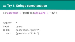 Try 1: Strings concatenation
For username = “guest” and password = “1234”:
SELECT *
FROM users
WHERE (username=’guest’)
and (password=’1234‘)
 
