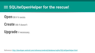 OpenDB if it exists
Create DB if doesn’t
Upgradeif necessary.
SQLiteOpenHelper for the rescue!
Reference: http://developer.android.com/reference/android/database/sqlite/SQLiteOpenHelper.html
 