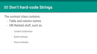Don’t hard-code Strings
The contract class contains:
- Table and column names
- URI Related stuff, such as
- Content Authorities
- Build methods
- Parse methods
 