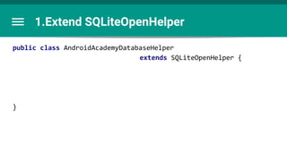 1.Extend SQLiteOpenHelper
public class AndroidAcademyDatabaseHelper
extends SQLiteOpenHelper {
}
 