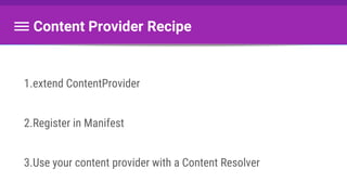 1.extend ContentProvider
2.Register in Manifest
3.Use your content provider with a Content Resolver
Content Provider Recipe
 
