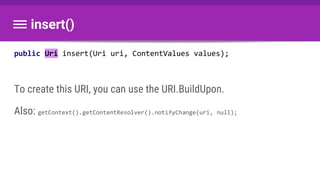 public Uri insert(Uri uri, ContentValues values);
To create this URI, you can use the URI.BuildUpon.
Also: getContext().getContentResolver().notifyChange(uri, null);
insert()
 