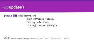 update()
public int update(Uri uri,
ContentValues values,
String selection,
String[] selectionArgs)
Also: getContext().getContentResolver().notifyChange(uri, null);
 