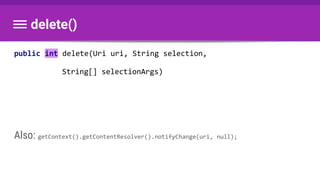 delete()
public int delete(Uri uri, String selection,
String[] selectionArgs)
Also: getContext().getContentResolver().notifyChange(uri, null);
 